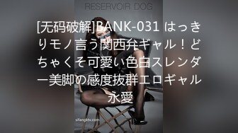 [无码破解]BANK-031 はっきりモノ言う関西弁ギャル！どちゃくそ可愛い色白スレンダー美脚の感度抜群エロギャル 永愛