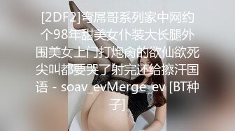 [2DF2]弯屌哥系列家中网约个98年甜美女仆装大长腿外围美女上门打炮肏的欲仙欲死尖叫都要哭了射完还给擦汗国语 - soav_evMerge_ev [BT种子]