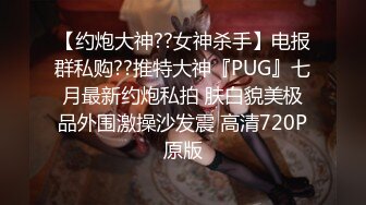 【约炮大神??女神杀手】电报群私购??推特大神『PUG』七月最新约炮私拍 肤白貌美极品外围激操沙发震 高清720P原版