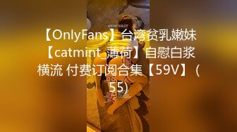 【OnlyFans】台湾贫乳嫩妹【catmint_薄荷】自慰白浆横流 付费订阅合集【59V】 (55)